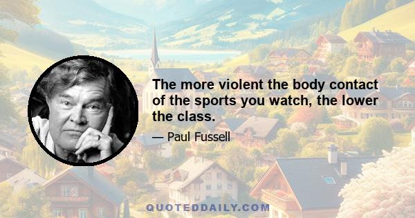 The more violent the body contact of the sports you watch, the lower the class.