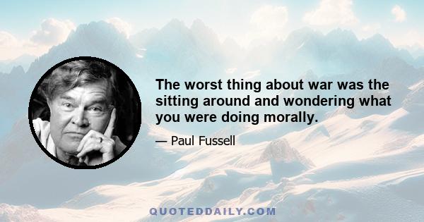 The worst thing about war was the sitting around and wondering what you were doing morally.