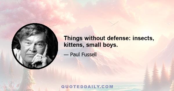 Things without defense: insects, kittens, small boys.