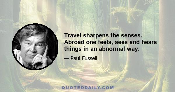 Travel sharpens the senses. Abroad one feels, sees and hears things in an abnormal way.