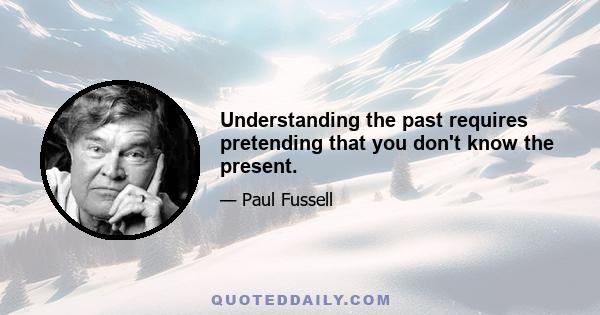 Understanding the past requires pretending that you don't know the present.