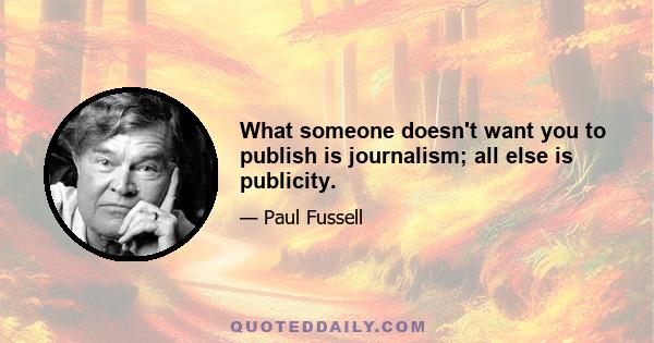 What someone doesn't want you to publish is journalism; all else is publicity.