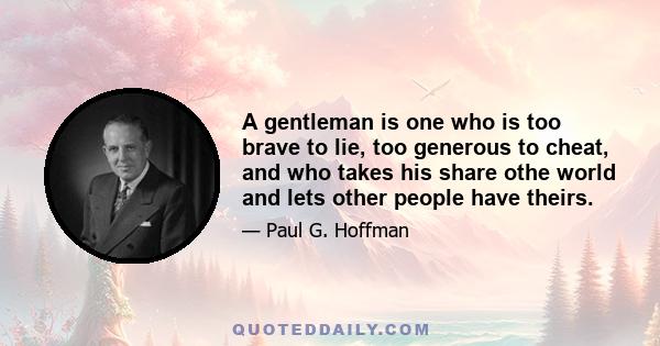 A gentleman is one who is too brave to lie, too generous to cheat, and who takes his share othe world and lets other people have theirs.