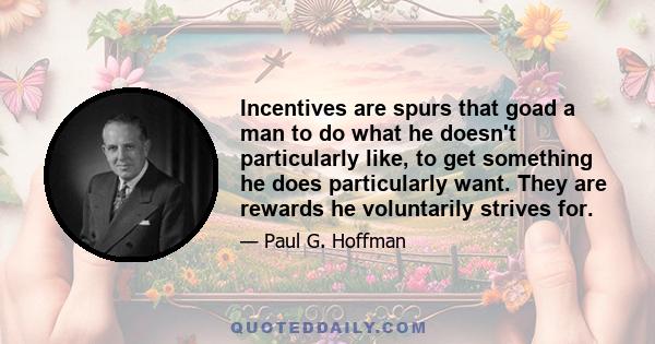 Incentives are spurs that goad a man to do what he doesn't particularly like, to get something he does particularly want. They are rewards he voluntarily strives for.