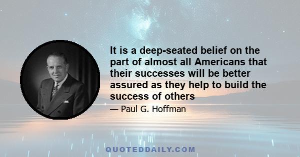 It is a deep-seated belief on the part of almost all Americans that their successes will be better assured as they help to build the success of others