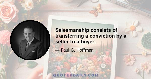 Salesmanship consists of transferring a conviction by a seller to a buyer.