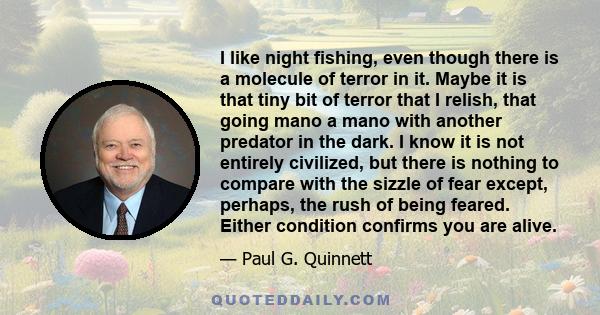 I like night fishing, even though there is a molecule of terror in it. Maybe it is that tiny bit of terror that I relish, that going mano a mano with another predator in the dark. I know it is not entirely civilized,