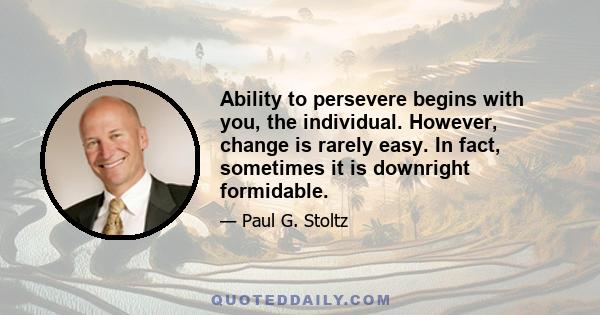 Ability to persevere begins with you, the individual. However, change is rarely easy. In fact, sometimes it is downright formidable.