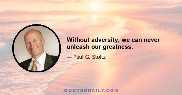 Without adversity, we can never unleash our greatness.