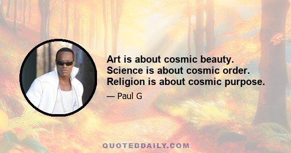 Art is about cosmic beauty. Science is about cosmic order. Religion is about cosmic purpose.