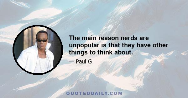 The main reason nerds are unpopular is that they have other things to think about.