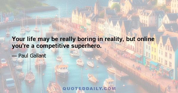 Your life may be really boring in reality, but online you're a competitive superhero.