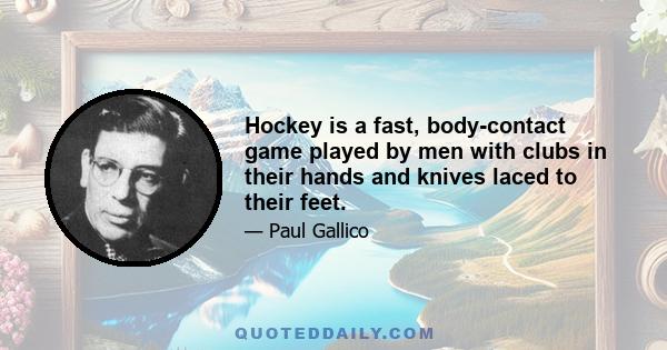 Hockey is a fast, body-contact game played by men with clubs in their hands and knives laced to their feet.