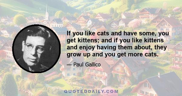 If you like cats and have some, you get kittens; and if you like kittens and enjoy having them about, they grow up and you get more cats.