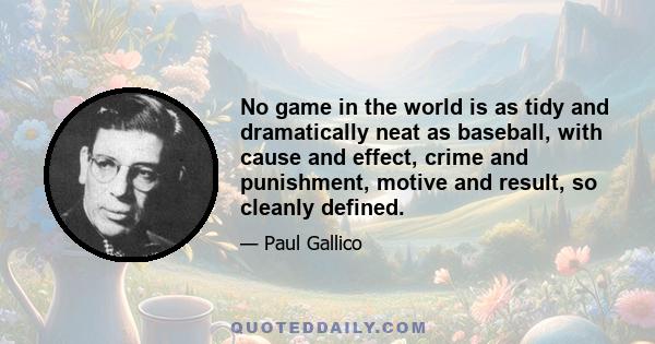 No game in the world is as tidy and dramatically neat as baseball, with cause and effect, crime and punishment, motive and result, so cleanly defined.