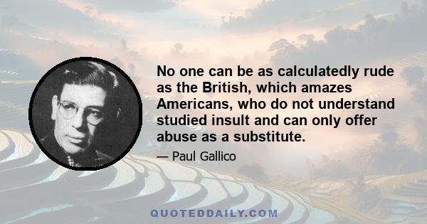 No one can be as calculatedly rude as the British, which amazes Americans, who do not understand studied insult and can only offer abuse as a substitute.