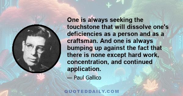 One is always seeking the touchstone that will dissolve one's deficiencies as a person and as a craftsman. And one is always bumping up against the fact that there is none except hard work, concentration, and continued