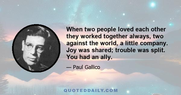 When two people loved each other they worked together always, two against the world, a little company. Joy was shared; trouble was split. You had an ally.