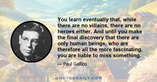 You learn eventually that, while there are no villains, there are no heroes either. And until you make the final discovery that there are only human beings, who are therefore all the more fascinating, you are liable to