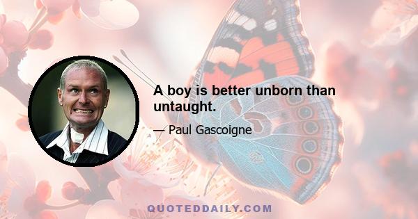 A boy is better unborn than untaught.