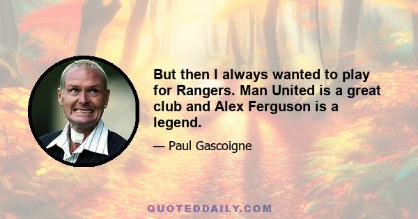 But then I always wanted to play for Rangers. Man United is a great club and Alex Ferguson is a legend.