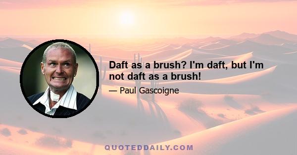 Daft as a brush? I'm daft, but I'm not daft as a brush!