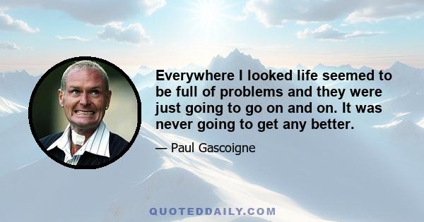 Everywhere I looked life seemed to be full of problems and they were just going to go on and on. It was never going to get any better.