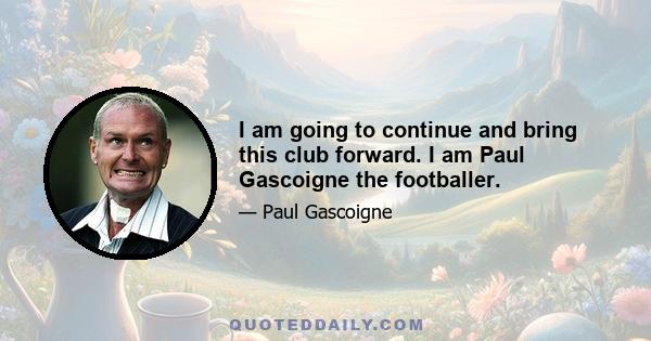 I am going to continue and bring this club forward. I am Paul Gascoigne the footballer.