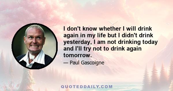 I don't know whether I will drink again in my life but I didn't drink yesterday, I am not drinking today and I'll try not to drink again tomorrow.