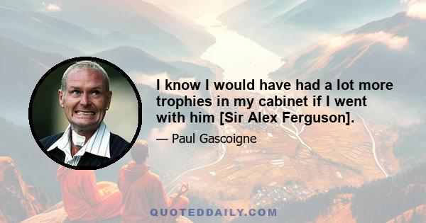 I know I would have had a lot more trophies in my cabinet if I went with him [Sir Alex Ferguson].