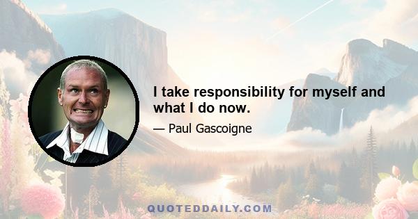 I take responsibility for myself and what I do now.