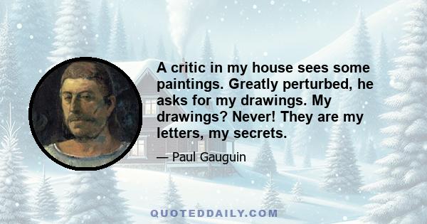 A critic in my house sees some paintings. Greatly perturbed, he asks for my drawings. My drawings? Never! They are my letters, my secrets.