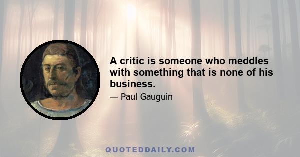 A critic is someone who meddles with something that is none of his business.