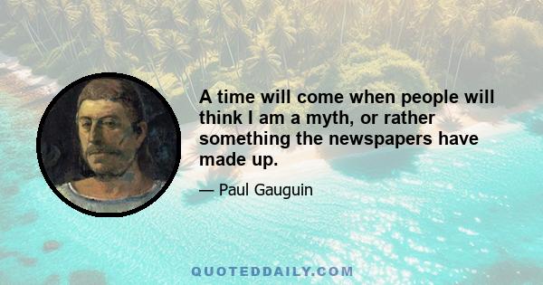 A time will come when people will think I am a myth, or rather something the newspapers have made up.