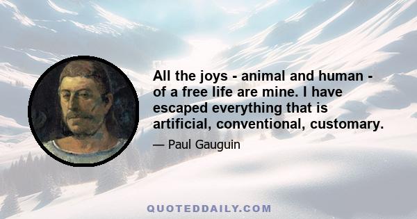 All the joys - animal and human - of a free life are mine. I have escaped everything that is artificial, conventional, customary.