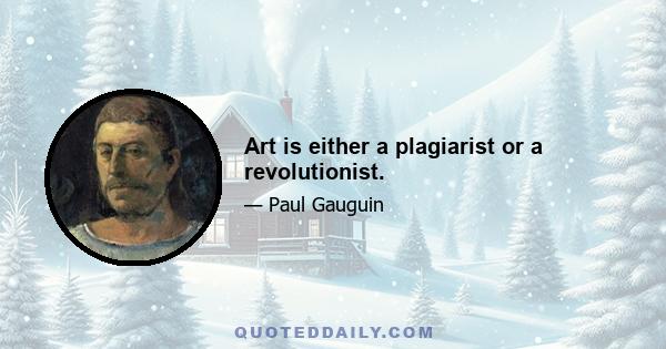 Art is either a plagiarist or a revolutionist.