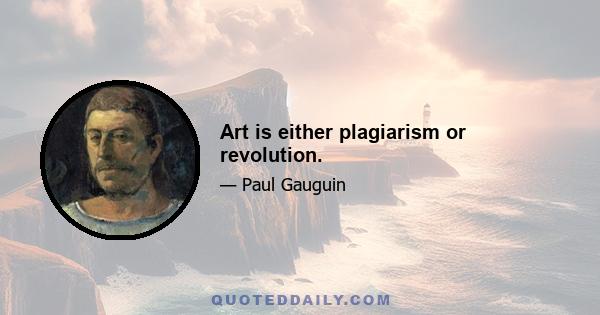 Art is either plagiarism or revolution.