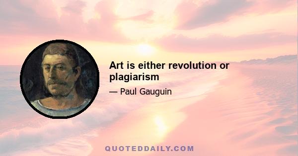 Art is either revolution or plagiarism