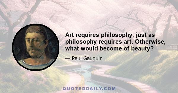 Art requires philosophy, just as philosophy requires art. Otherwise, what would become of beauty?