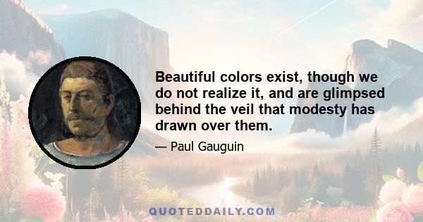 Beautiful colors exist, though we do not realize it, and are glimpsed behind the veil that modesty has drawn over them.