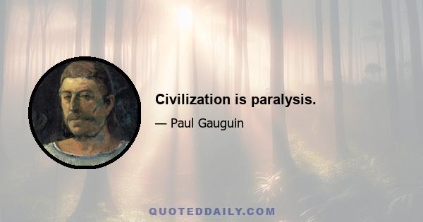 Civilization is paralysis.