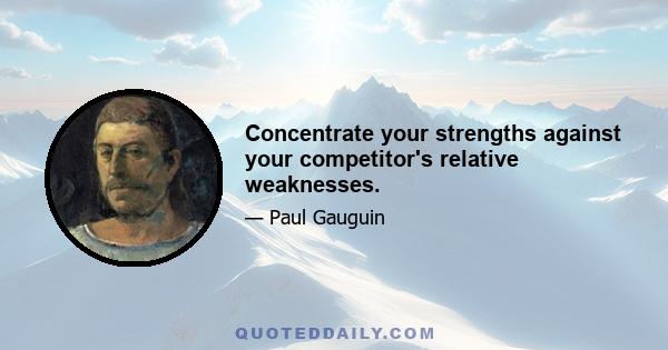 Concentrate your strengths against your competitor's relative weaknesses.