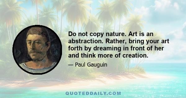 Do not copy nature. Art is an abstraction. Rather, bring your art forth by dreaming in front of her and think more of creation.