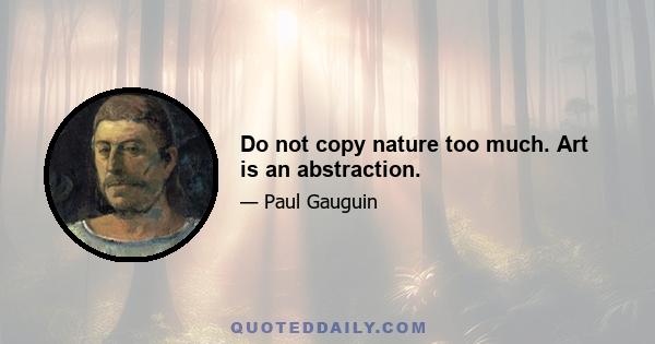 Do not copy nature too much. Art is an abstraction.