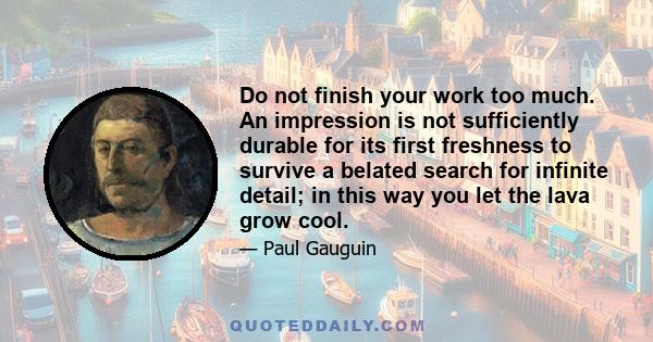 Do not finish your work too much. An impression is not sufficiently durable for its first freshness to survive a belated search for infinite detail; in this way you let the lava grow cool.