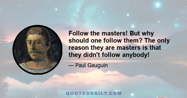 Follow the masters! But why should one follow them? The only reason they are masters is that they didn't follow anybody!