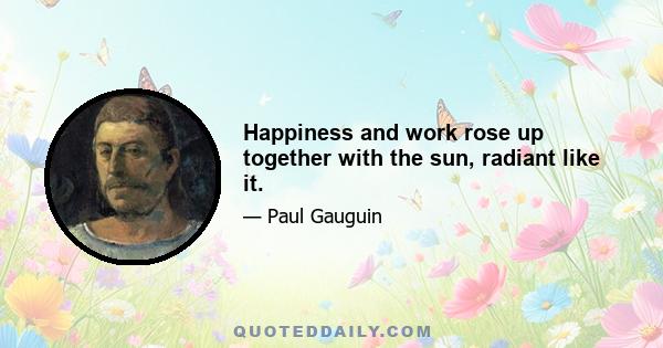 Happiness and work rose up together with the sun, radiant like it.