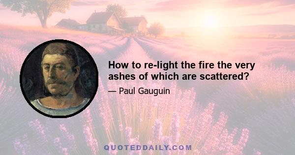 How to re-light the fire the very ashes of which are scattered?