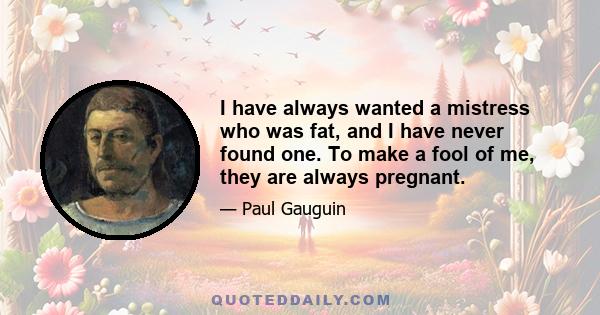 I have always wanted a mistress who was fat, and I have never found one. To make a fool of me, they are always pregnant.