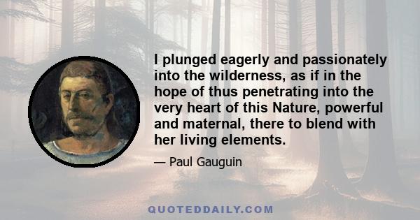 I plunged eagerly and passionately into the wilderness, as if in the hope of thus penetrating into the very heart of this Nature, powerful and maternal, there to blend with her living elements.